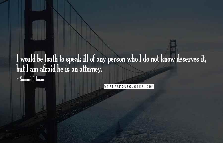 Samuel Johnson Quotes: I would be loath to speak ill of any person who I do not know deserves it, but I am afraid he is an attorney.