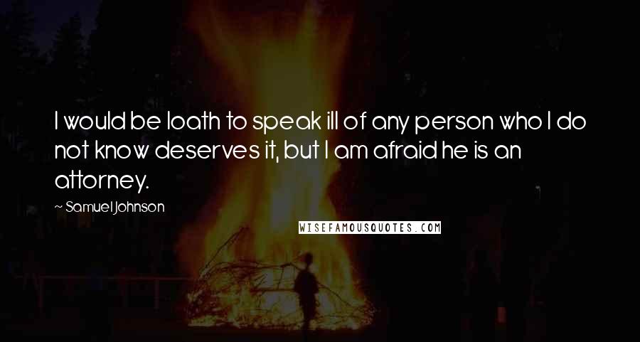 Samuel Johnson Quotes: I would be loath to speak ill of any person who I do not know deserves it, but I am afraid he is an attorney.