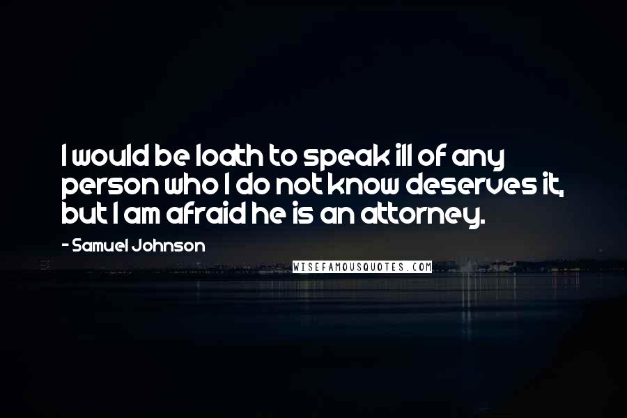 Samuel Johnson Quotes: I would be loath to speak ill of any person who I do not know deserves it, but I am afraid he is an attorney.