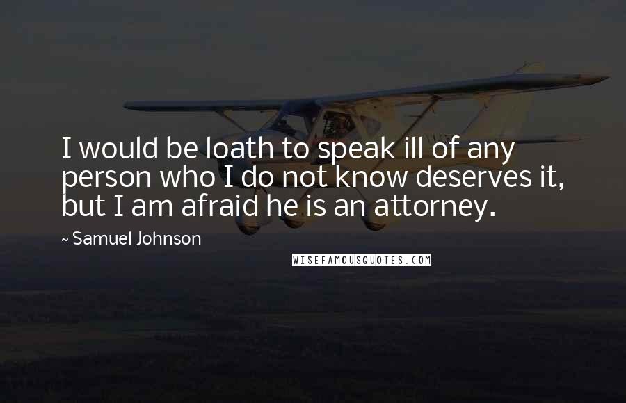Samuel Johnson Quotes: I would be loath to speak ill of any person who I do not know deserves it, but I am afraid he is an attorney.