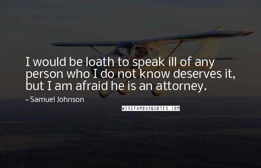 Samuel Johnson Quotes: I would be loath to speak ill of any person who I do not know deserves it, but I am afraid he is an attorney.