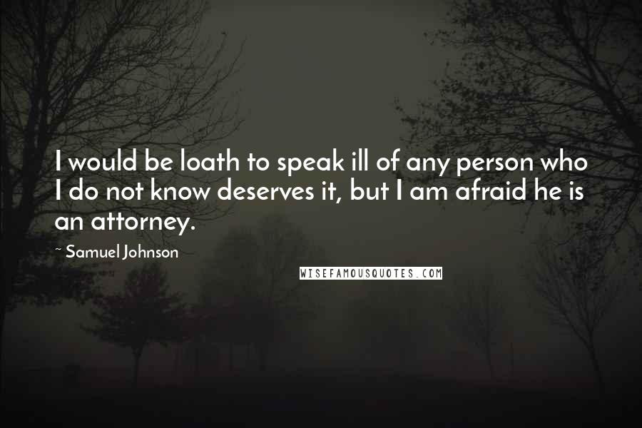 Samuel Johnson Quotes: I would be loath to speak ill of any person who I do not know deserves it, but I am afraid he is an attorney.