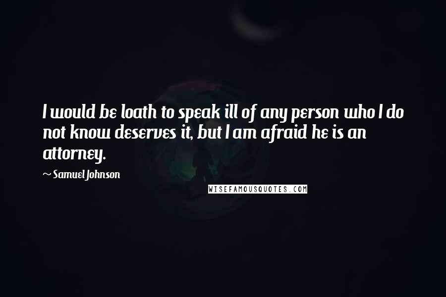 Samuel Johnson Quotes: I would be loath to speak ill of any person who I do not know deserves it, but I am afraid he is an attorney.