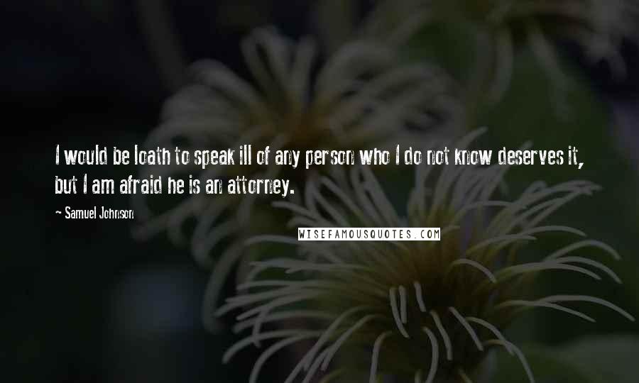 Samuel Johnson Quotes: I would be loath to speak ill of any person who I do not know deserves it, but I am afraid he is an attorney.