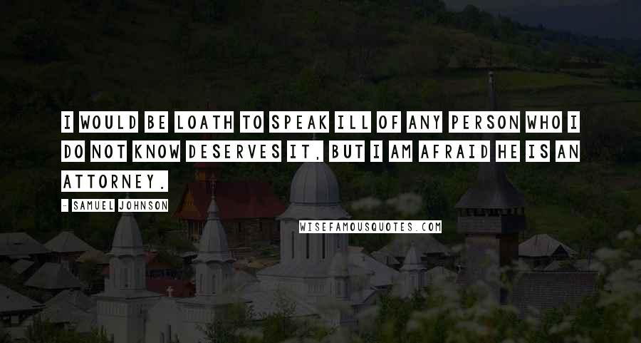 Samuel Johnson Quotes: I would be loath to speak ill of any person who I do not know deserves it, but I am afraid he is an attorney.