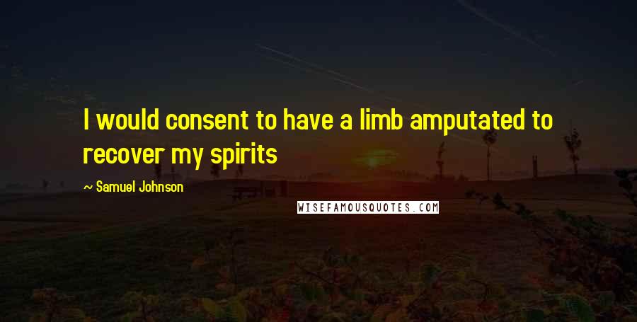 Samuel Johnson Quotes: I would consent to have a limb amputated to recover my spirits