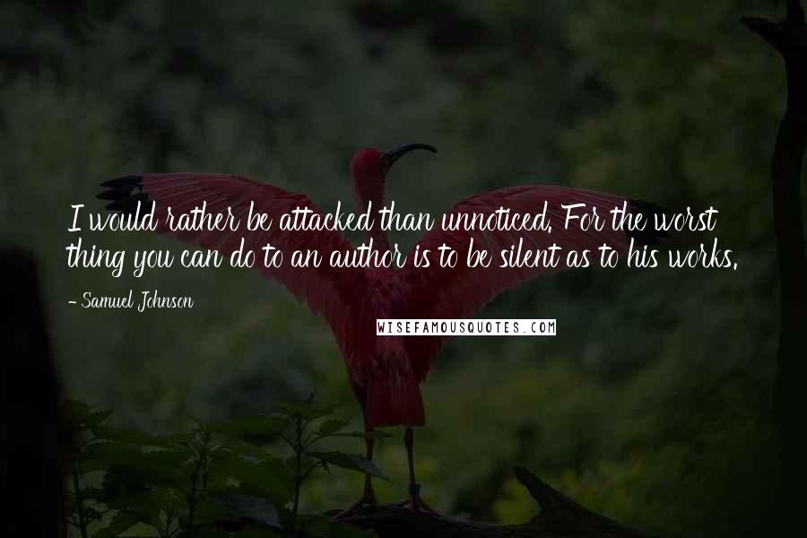 Samuel Johnson Quotes: I would rather be attacked than unnoticed. For the worst thing you can do to an author is to be silent as to his works.