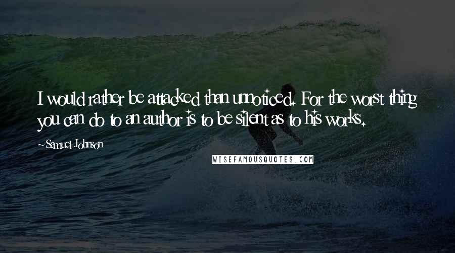 Samuel Johnson Quotes: I would rather be attacked than unnoticed. For the worst thing you can do to an author is to be silent as to his works.