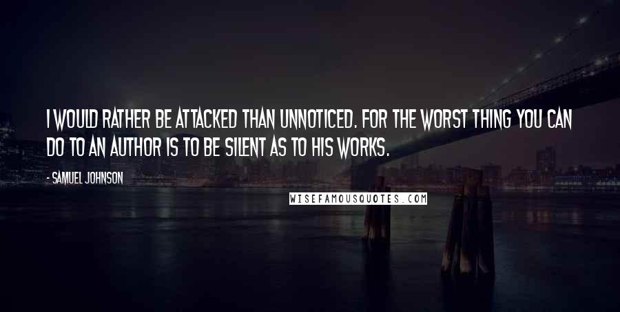 Samuel Johnson Quotes: I would rather be attacked than unnoticed. For the worst thing you can do to an author is to be silent as to his works.
