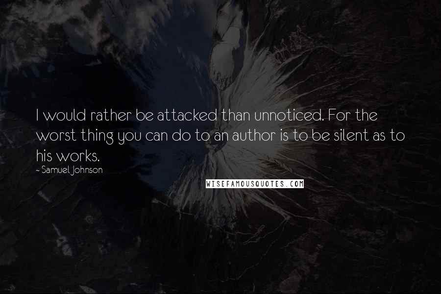 Samuel Johnson Quotes: I would rather be attacked than unnoticed. For the worst thing you can do to an author is to be silent as to his works.