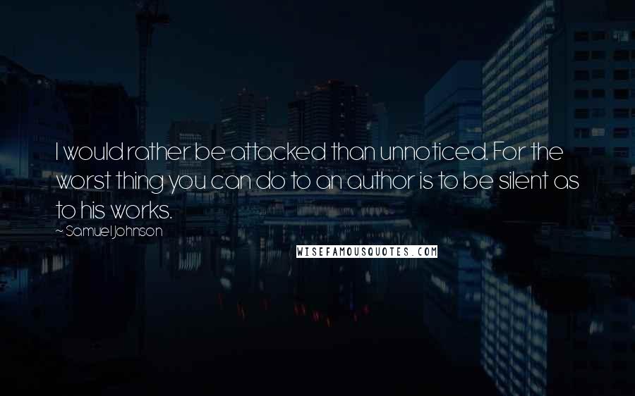 Samuel Johnson Quotes: I would rather be attacked than unnoticed. For the worst thing you can do to an author is to be silent as to his works.