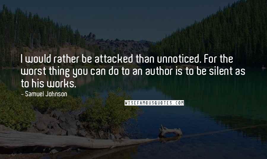 Samuel Johnson Quotes: I would rather be attacked than unnoticed. For the worst thing you can do to an author is to be silent as to his works.