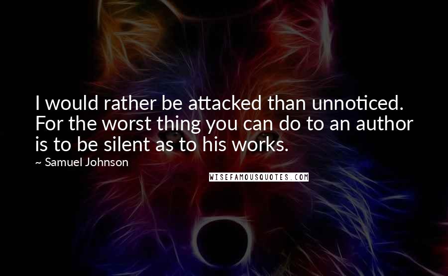 Samuel Johnson Quotes: I would rather be attacked than unnoticed. For the worst thing you can do to an author is to be silent as to his works.