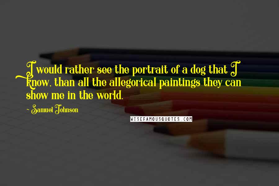 Samuel Johnson Quotes: I would rather see the portrait of a dog that I know, than all the allegorical paintings they can show me in the world.