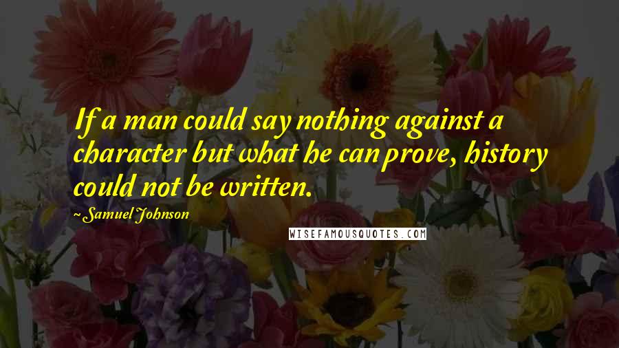 Samuel Johnson Quotes: If a man could say nothing against a character but what he can prove, history could not be written.