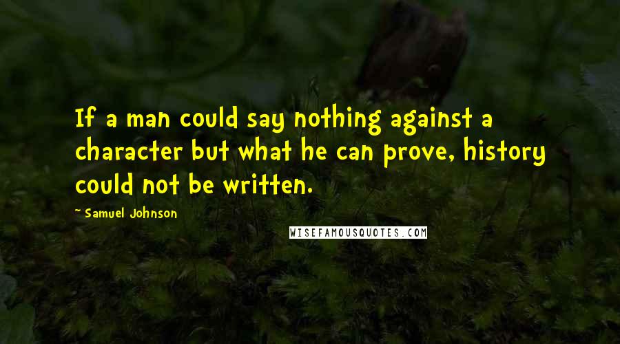 Samuel Johnson Quotes: If a man could say nothing against a character but what he can prove, history could not be written.