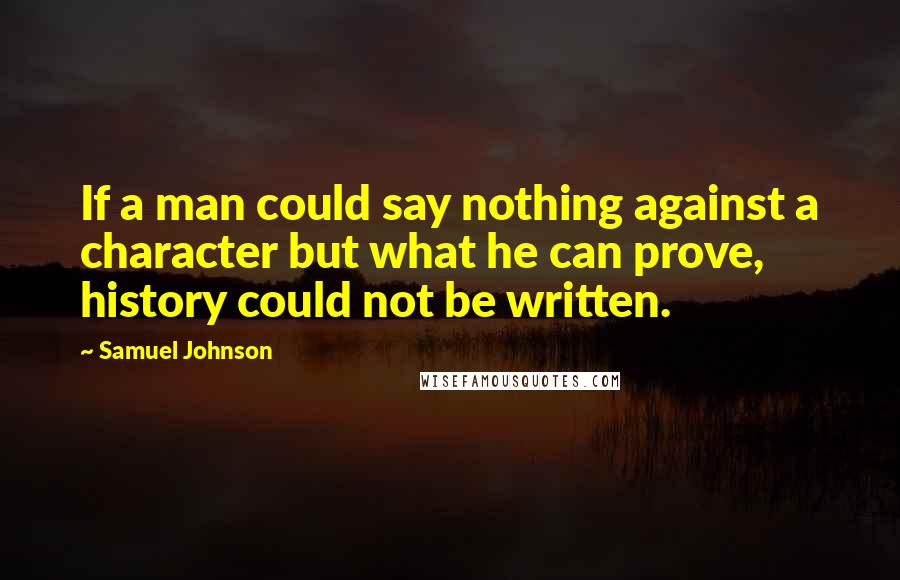 Samuel Johnson Quotes: If a man could say nothing against a character but what he can prove, history could not be written.