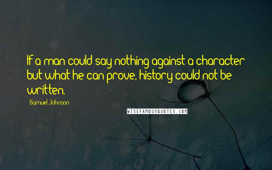 Samuel Johnson Quotes: If a man could say nothing against a character but what he can prove, history could not be written.