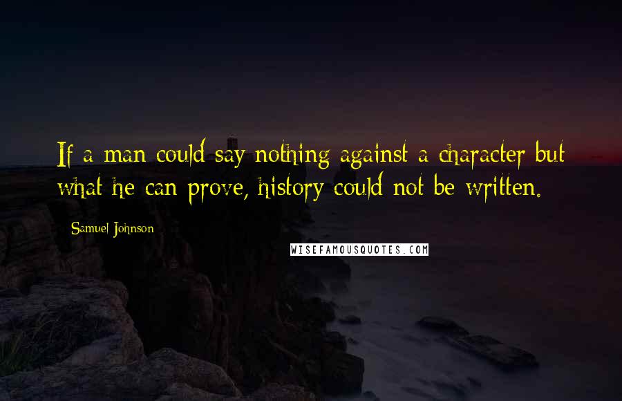 Samuel Johnson Quotes: If a man could say nothing against a character but what he can prove, history could not be written.