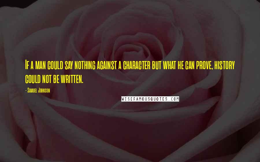 Samuel Johnson Quotes: If a man could say nothing against a character but what he can prove, history could not be written.