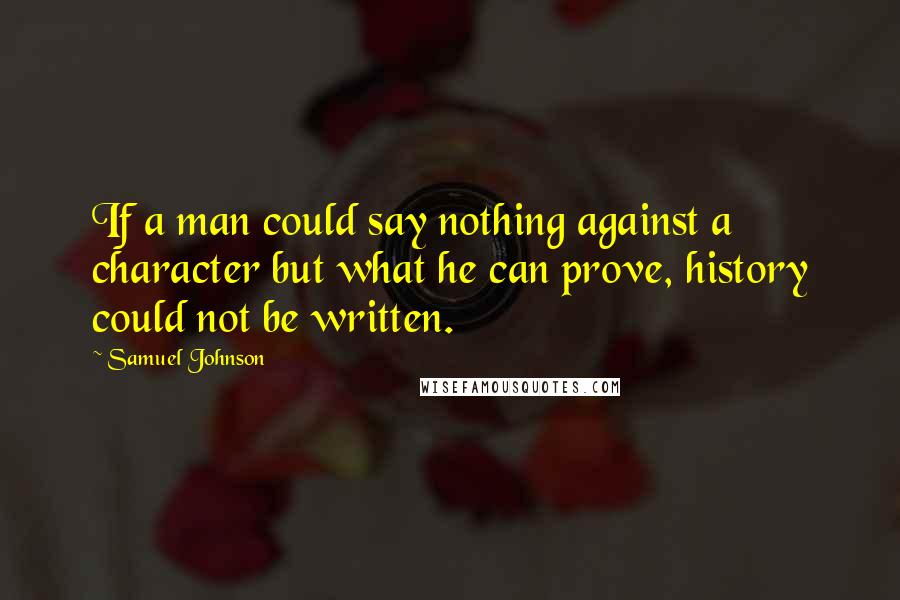 Samuel Johnson Quotes: If a man could say nothing against a character but what he can prove, history could not be written.