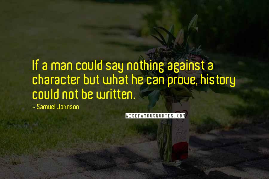 Samuel Johnson Quotes: If a man could say nothing against a character but what he can prove, history could not be written.