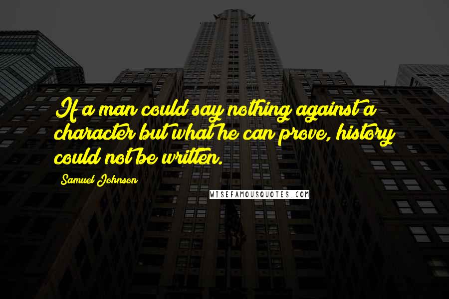 Samuel Johnson Quotes: If a man could say nothing against a character but what he can prove, history could not be written.