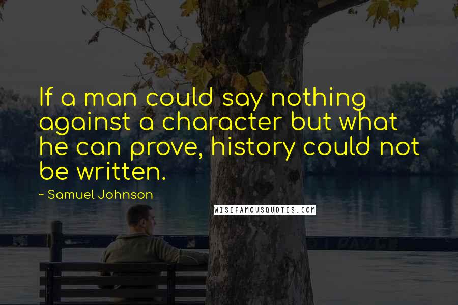 Samuel Johnson Quotes: If a man could say nothing against a character but what he can prove, history could not be written.