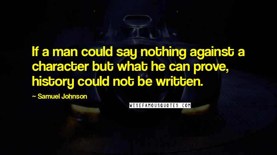 Samuel Johnson Quotes: If a man could say nothing against a character but what he can prove, history could not be written.