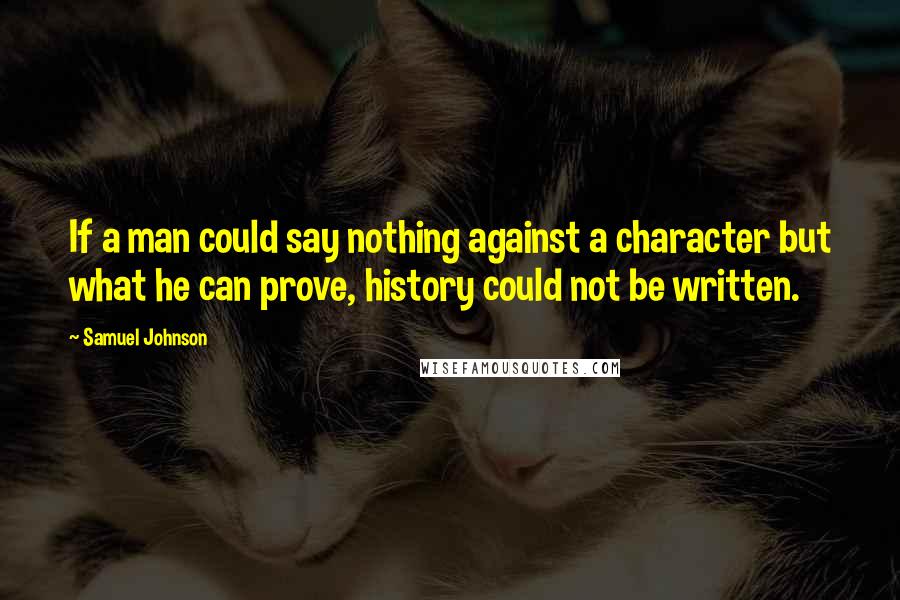 Samuel Johnson Quotes: If a man could say nothing against a character but what he can prove, history could not be written.