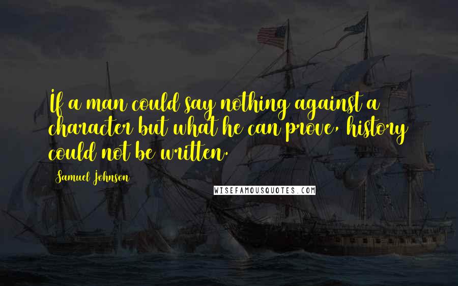 Samuel Johnson Quotes: If a man could say nothing against a character but what he can prove, history could not be written.