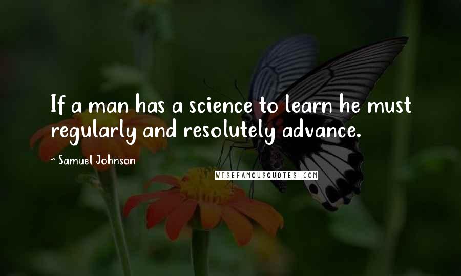 Samuel Johnson Quotes: If a man has a science to learn he must regularly and resolutely advance.