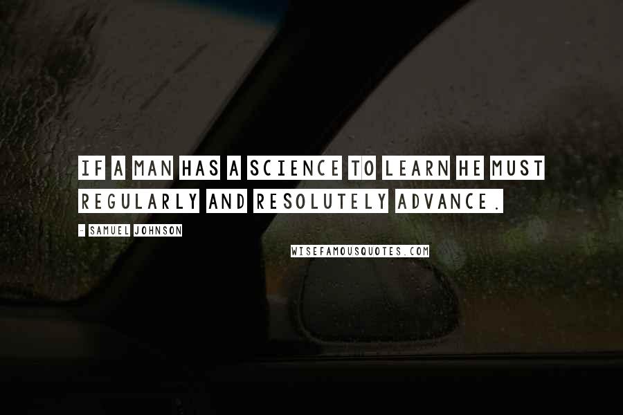 Samuel Johnson Quotes: If a man has a science to learn he must regularly and resolutely advance.