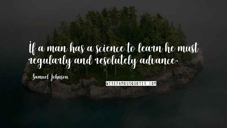 Samuel Johnson Quotes: If a man has a science to learn he must regularly and resolutely advance.