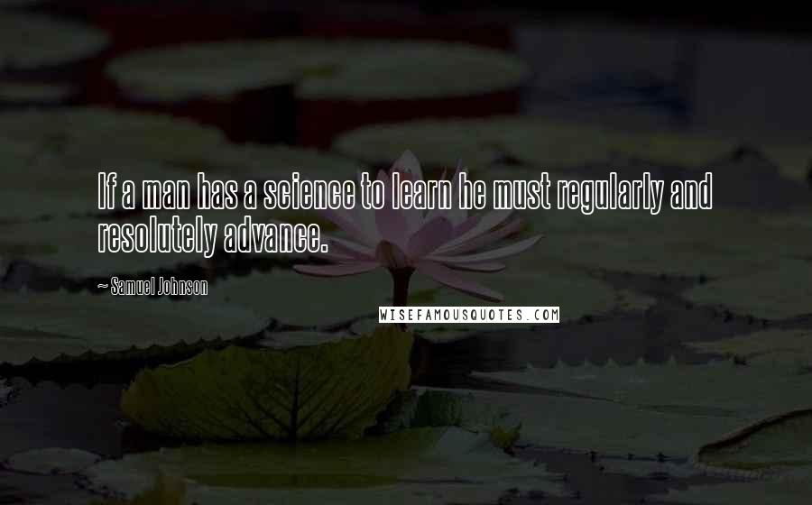 Samuel Johnson Quotes: If a man has a science to learn he must regularly and resolutely advance.