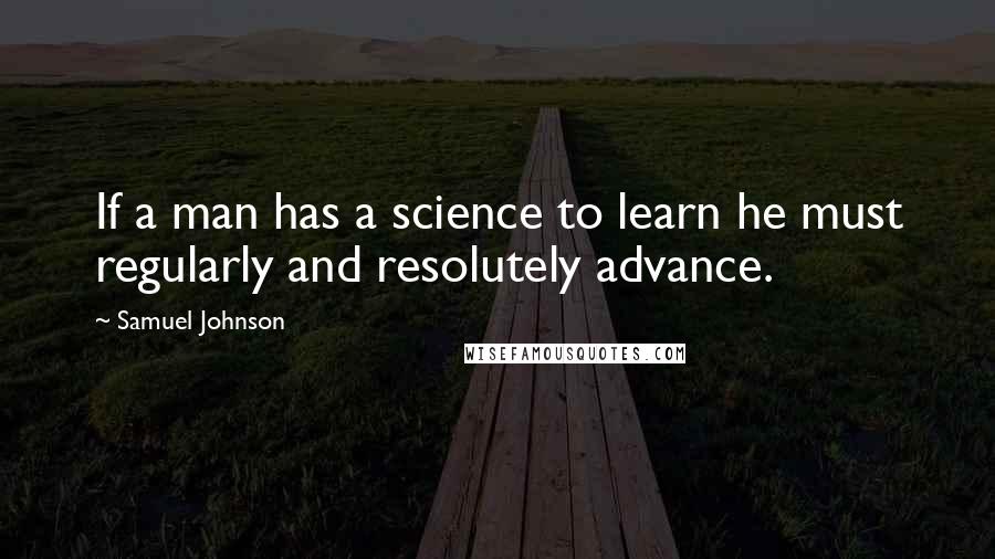 Samuel Johnson Quotes: If a man has a science to learn he must regularly and resolutely advance.