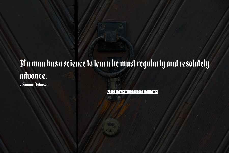 Samuel Johnson Quotes: If a man has a science to learn he must regularly and resolutely advance.