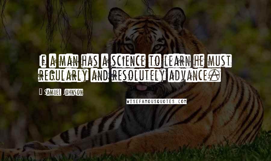 Samuel Johnson Quotes: If a man has a science to learn he must regularly and resolutely advance.