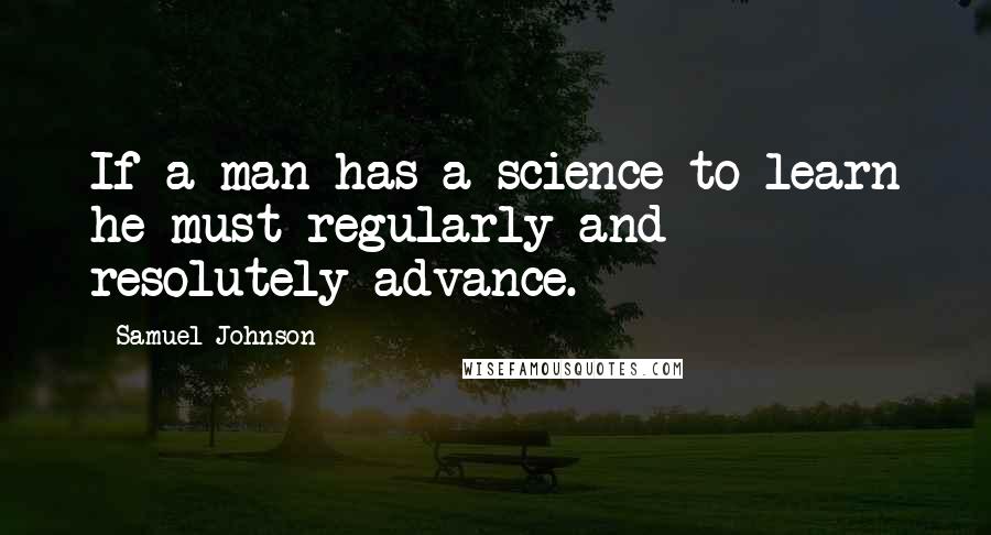 Samuel Johnson Quotes: If a man has a science to learn he must regularly and resolutely advance.