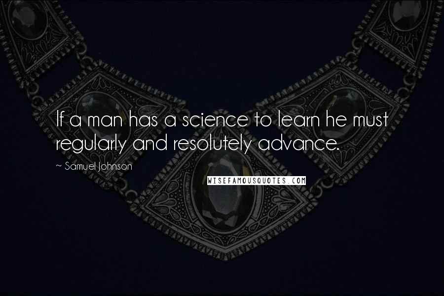 Samuel Johnson Quotes: If a man has a science to learn he must regularly and resolutely advance.