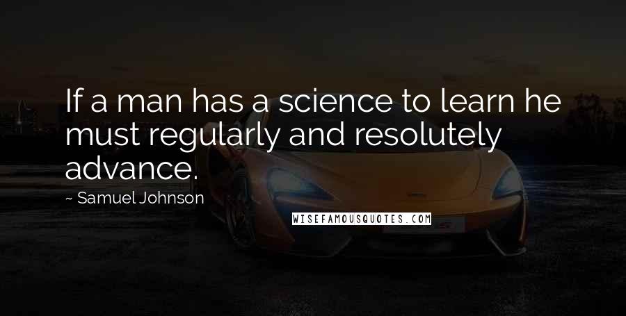 Samuel Johnson Quotes: If a man has a science to learn he must regularly and resolutely advance.
