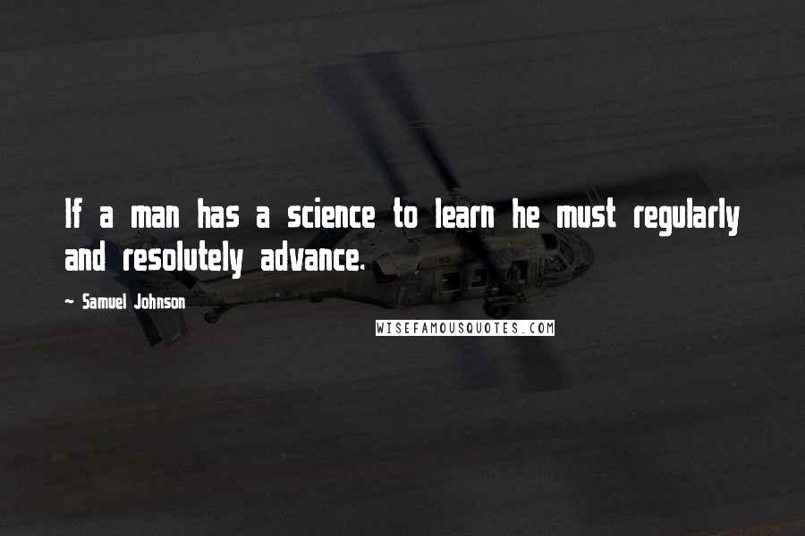 Samuel Johnson Quotes: If a man has a science to learn he must regularly and resolutely advance.
