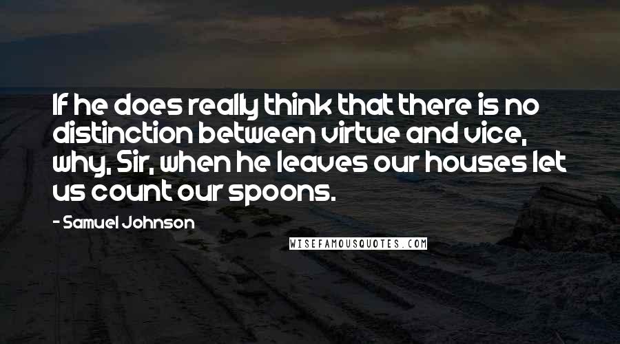 Samuel Johnson Quotes: If he does really think that there is no distinction between virtue and vice, why, Sir, when he leaves our houses let us count our spoons.