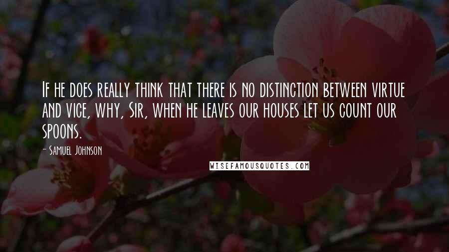 Samuel Johnson Quotes: If he does really think that there is no distinction between virtue and vice, why, Sir, when he leaves our houses let us count our spoons.
