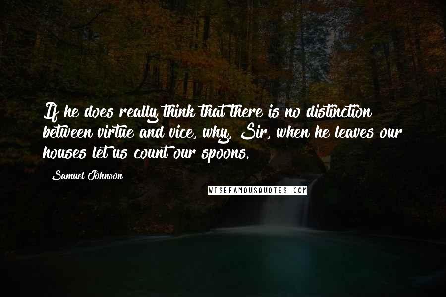 Samuel Johnson Quotes: If he does really think that there is no distinction between virtue and vice, why, Sir, when he leaves our houses let us count our spoons.