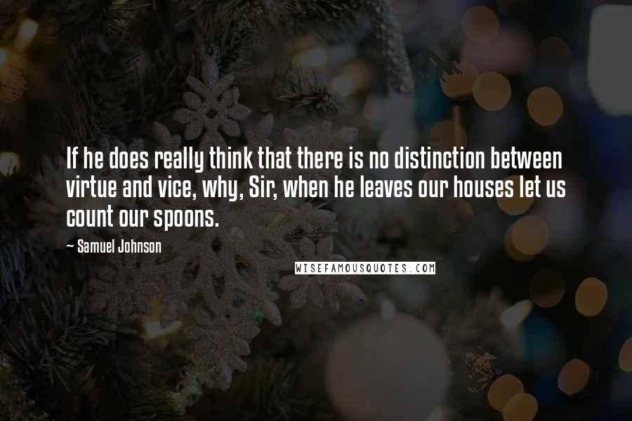 Samuel Johnson Quotes: If he does really think that there is no distinction between virtue and vice, why, Sir, when he leaves our houses let us count our spoons.