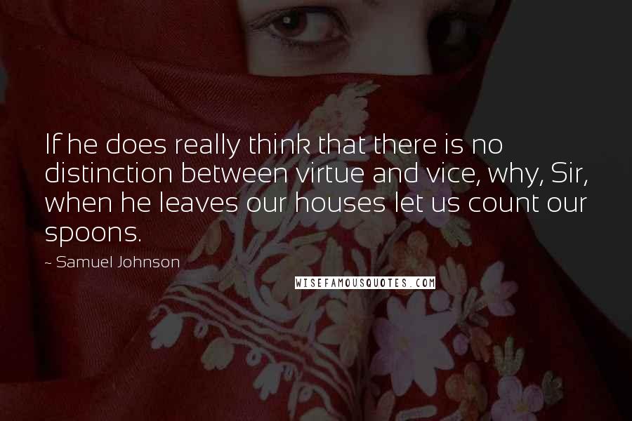 Samuel Johnson Quotes: If he does really think that there is no distinction between virtue and vice, why, Sir, when he leaves our houses let us count our spoons.