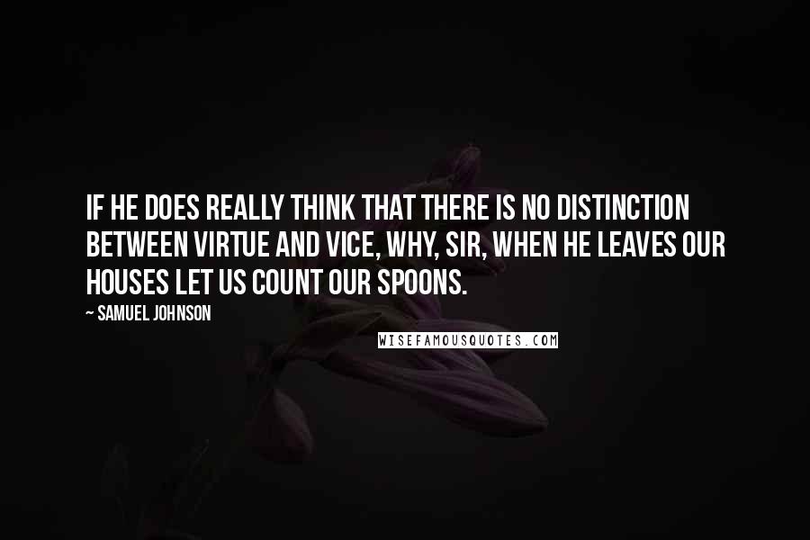 Samuel Johnson Quotes: If he does really think that there is no distinction between virtue and vice, why, Sir, when he leaves our houses let us count our spoons.
