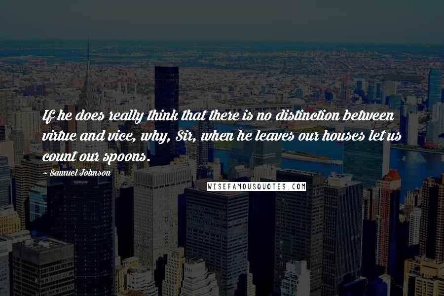 Samuel Johnson Quotes: If he does really think that there is no distinction between virtue and vice, why, Sir, when he leaves our houses let us count our spoons.