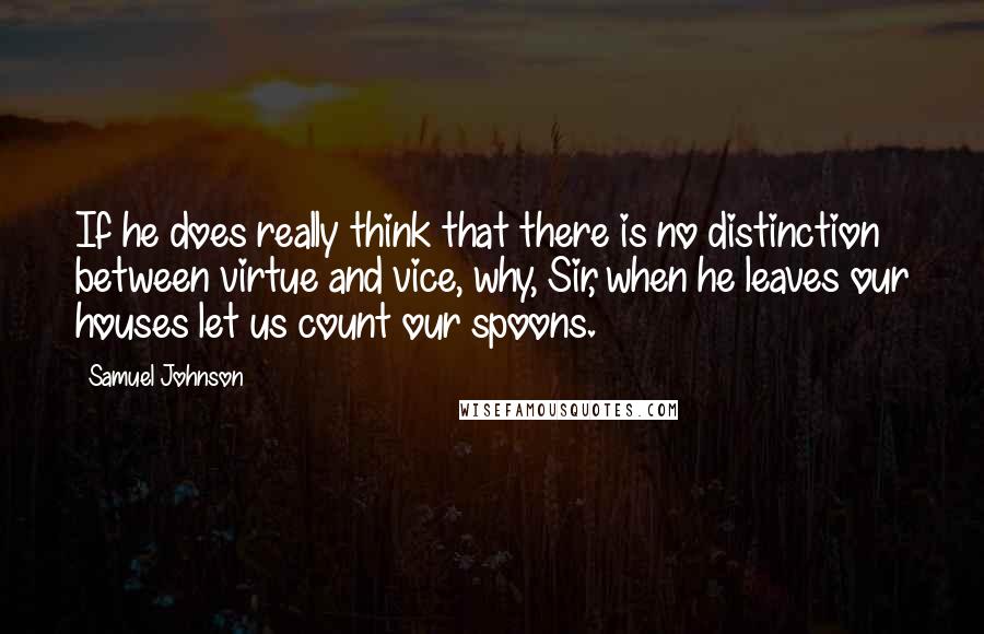Samuel Johnson Quotes: If he does really think that there is no distinction between virtue and vice, why, Sir, when he leaves our houses let us count our spoons.